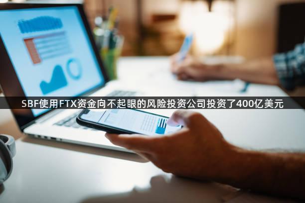 SBF使用FTX资金向不起眼的风险投资公司投资了400亿美元