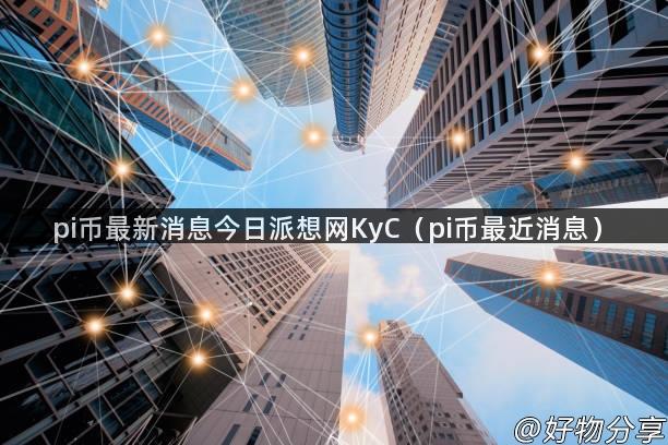 pi币最新消息今日派想网KyC（pi币最近消息）