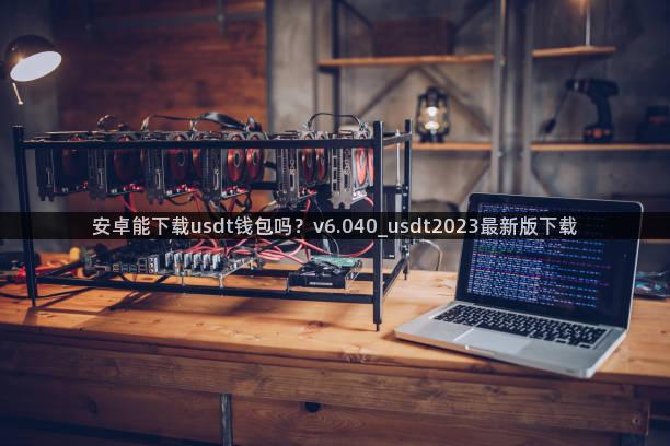 安卓能下载usdt钱包吗？v6.040_usdt2023最新版下载