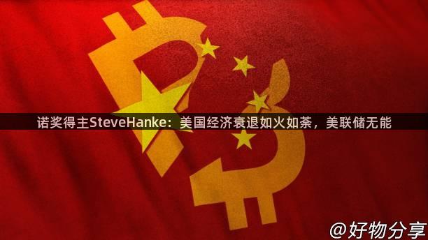 诺奖得主SteveHanke：美国经济衰退如火如荼，美联储无能