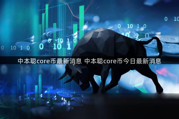 中本聪core币最新消息 中本聪core币今日最新消息