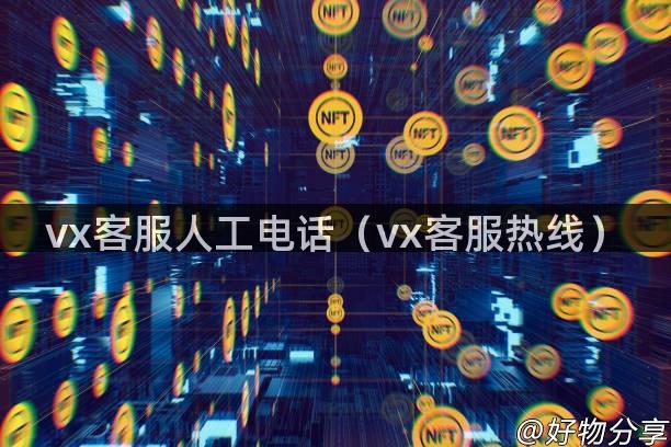 vx客服人工电话（vx客服热线）