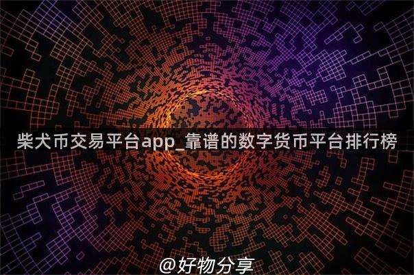 柴犬币交易平台app_靠谱的数字货币平台排行榜