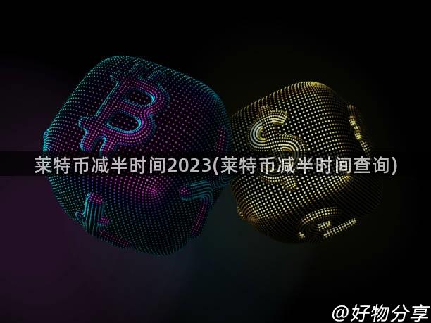 莱特币减半时间2023(莱特币减半时间查询)