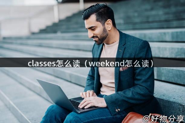 classes怎么读（weekend怎么读）