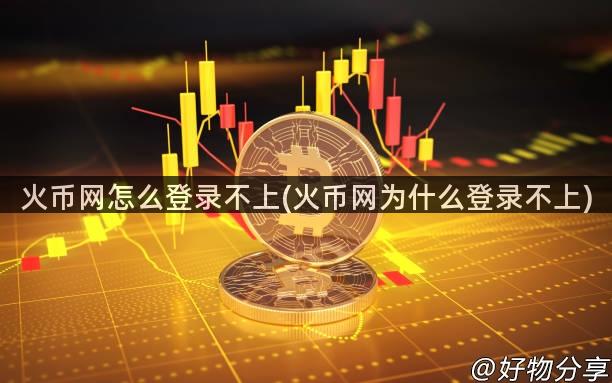 火币网怎么登录不上(火币网为什么登录不上)