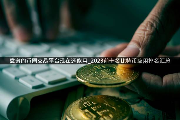 靠谱的币圈交易平台现在还能用_2023前十名比特币应用排名汇总