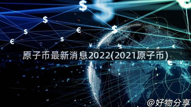 原子币最新消息2022(2021原子币)