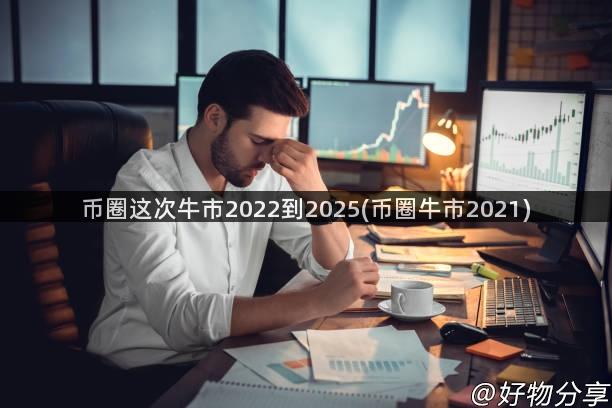 币圈这次牛市2022到2025(币圈牛市2021)