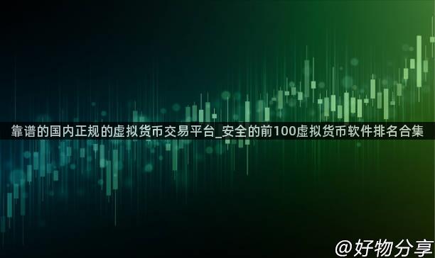 靠谱的国内正规的虚拟货币交易平台_安全的前100虚拟货币软件排名合集