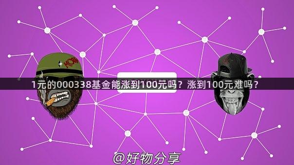 1元的000338基金能涨到100元吗？涨到100元难吗？