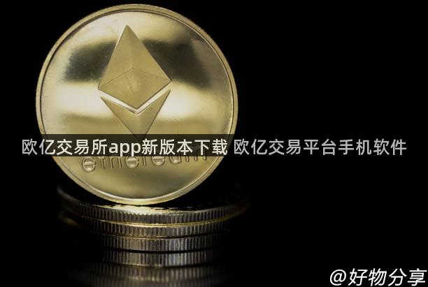 欧亿交易所app新版本下载 欧亿交易平台手机软件