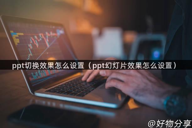 ppt切换效果怎么设置（ppt幻灯片效果怎么设置）