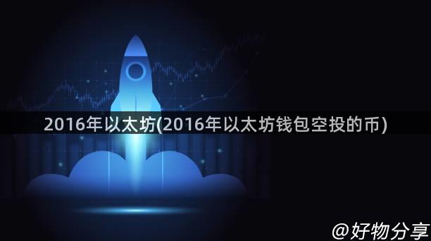 2016年以太坊(2016年以太坊钱包空投的币)