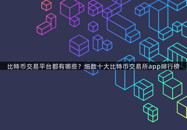 比特币交易平台都有哪些？细数十大比特币交易所app排行榜