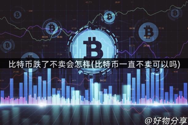 比特币跌了不卖会怎样(比特币一直不卖可以吗)