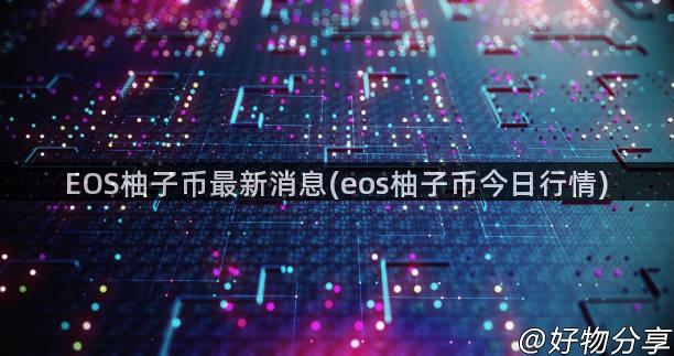 EOS柚子币最新消息(eos柚子币今日行情)