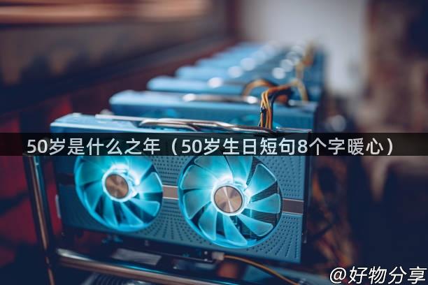 50岁是什么之年（50岁生日短句8个字暖心）