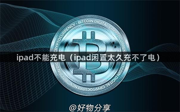 ipad不能充电（ipad闲置太久充不了电）