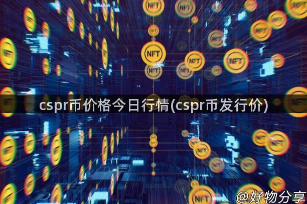 cspr币价格今日行情(cspr币发行价)