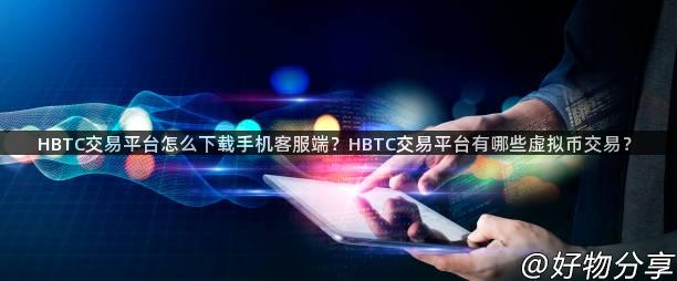 HBTC交易平台怎么下载手机客服端？HBTC交易平台有哪些虚拟币交易？