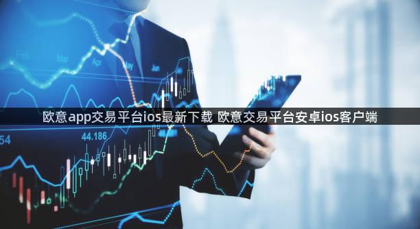 欧意app交易平台ios最新下载 欧意交易平台安卓ios客户端