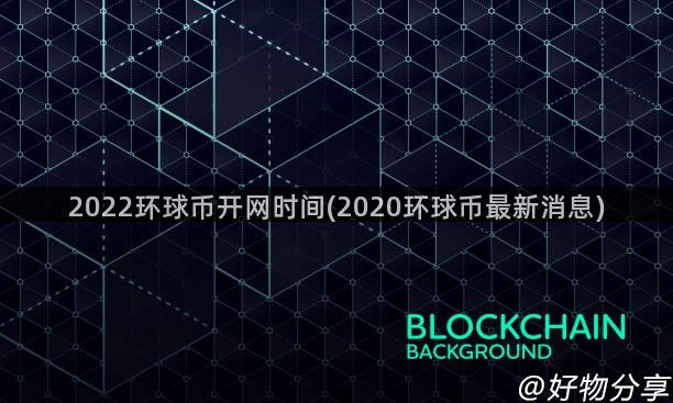 2022环球币开网时间(2020环球币最新消息)