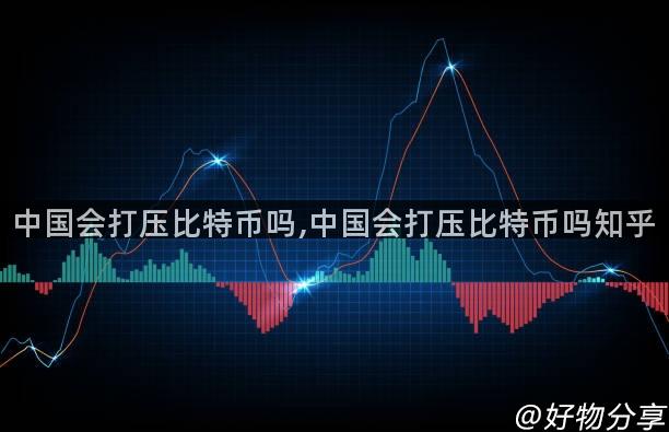 中国会打压比特币吗,中国会打压比特币吗知乎