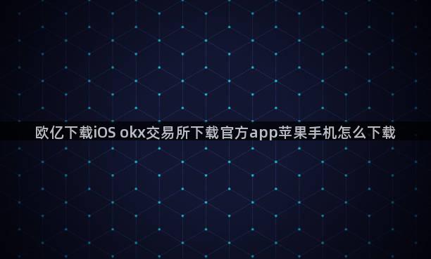 欧亿下载iOS okx交易所下载官方app苹果手机怎么下载