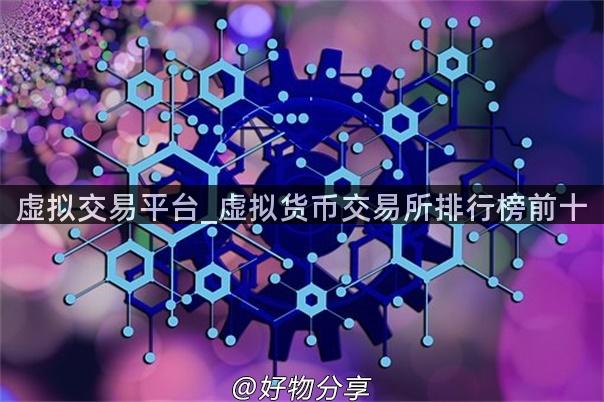 虚拟交易平台_虚拟货币交易所排行榜前十