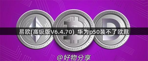 易欧(高级版V6.4.70)_华为p50装不了欧意