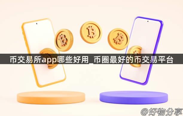 币交易所app哪些好用_币圈最好的币交易平台