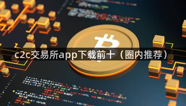 c2c交易所app下载前十（圈内推荐）