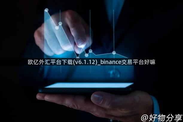 欧亿外汇平台下载(v6.1.12)_binance交易平台好嘛