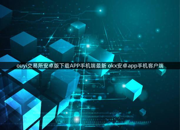 ouyi交易所安卓版下载APP手机端最新 okx安卓app手机客户端