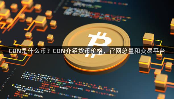 CDN是什么币？CDN介绍货币价格，官网总量和交易平台