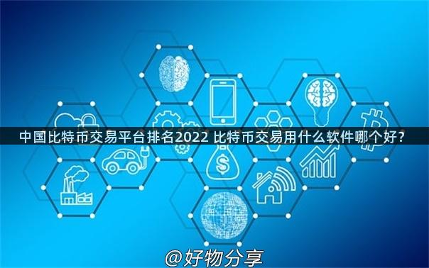 中国比特币交易平台排名2022 比特币交易用什么软件哪个好？