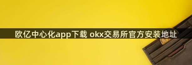 欧亿中心化app下载 okx交易所官方安装地址