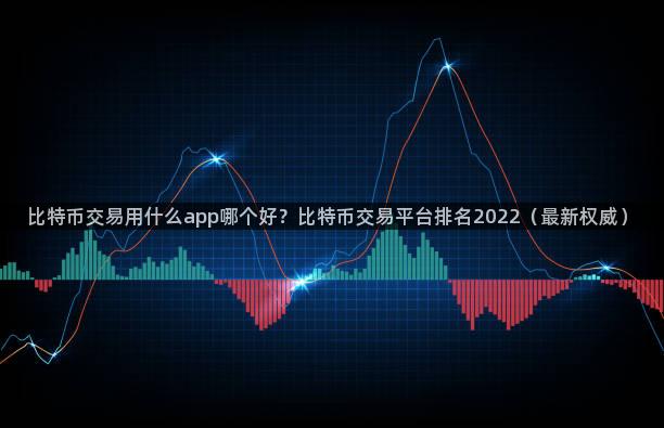 比特币交易用什么app哪个好？比特币交易平台排名2022（最新权威）