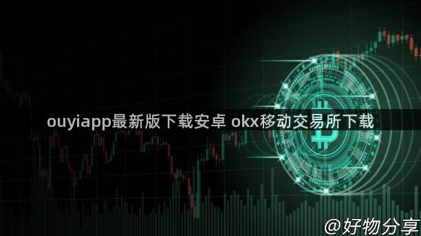 ouyiapp最新版下载安卓 okx移动交易所下载