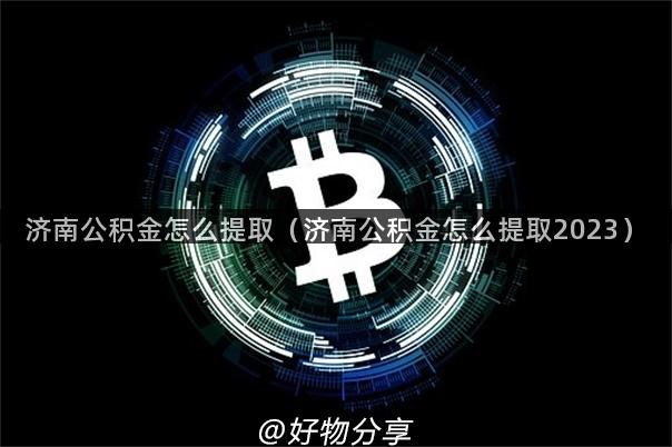 济南公积金怎么提取（济南公积金怎么提取2023）