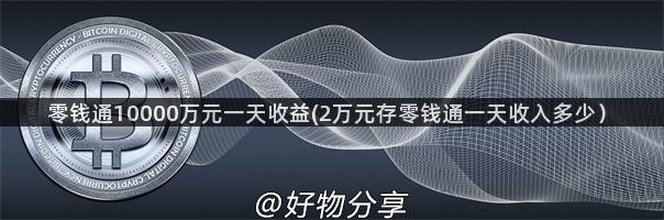 零钱通10000万元一天收益(2万元存零钱通一天收入多少）