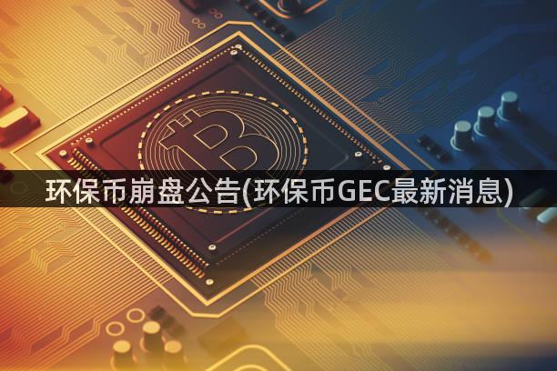 环保币崩盘公告(环保币GEC最新消息)