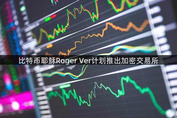 比特币耶稣Roger Ver计划推出加密交易所