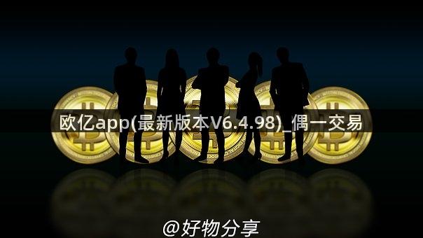 欧亿app(最新版本V6.4.98)_偶一交易