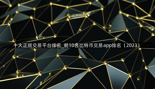 十大正规交易平台排名_前10名比特币交易app排名（2023）