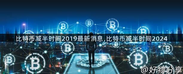 比特币减半时间2019最新消息,比特币减半时间2024