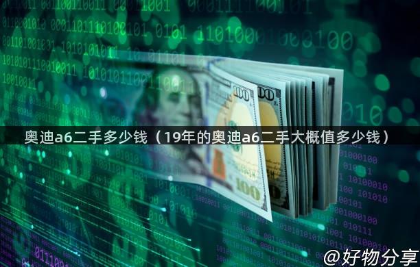 奥迪a6二手多少钱（19年的奥迪a6二手大概值多少钱）