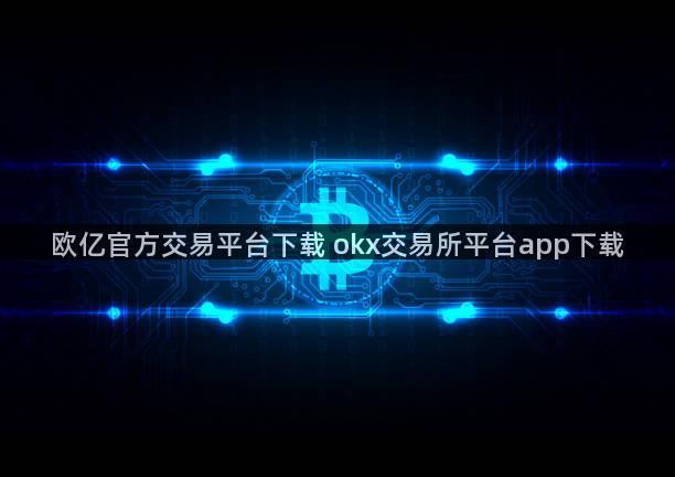 欧亿官方交易平台下载 okx交易所平台app下载