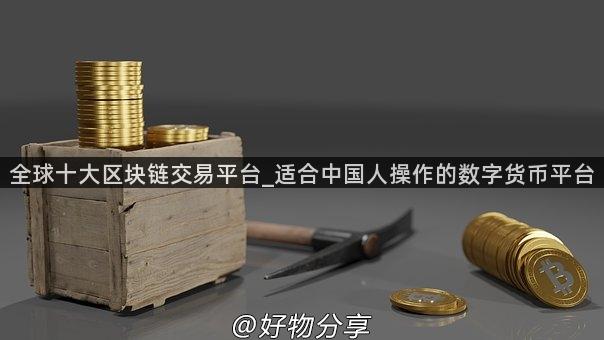 全球十大区块链交易平台_适合中国人操作的数字货币平台